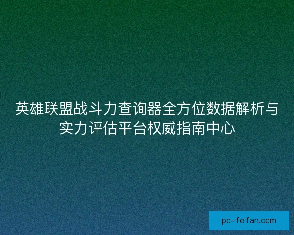 英雄联盟战斗力查询器全方位数据解析与实力评估平台权威指南中心 英雄联盟战斗力查询器全方位数据解析与实力评估平台权威指南中心