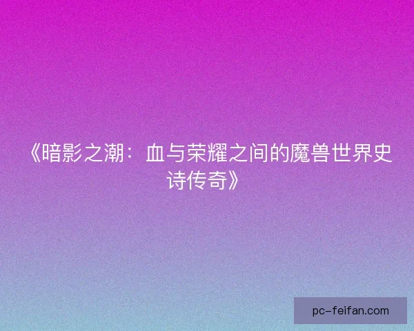 《暗影之潮:血与荣耀之间的魔兽世界史诗传奇》 《暗影之潮:血与荣耀之间的魔兽世界史诗传奇》