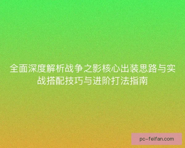 全面深度解析战争之影核心出装思路与实战搭配技巧与进阶打法指南 全面深度解析战争之影核心出装思路与实战搭配技巧与进阶打法指南