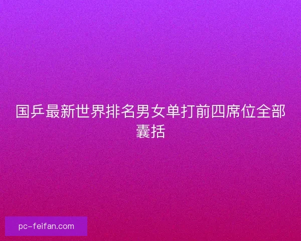国乒最新世界排名男女单打前四席位全部囊括 国乒最新世界排名男女单打前四席位全部囊括