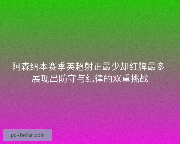 阿森纳本赛季英超射正最少却红牌最多 展现出防守与纪律的双重挑战 阿森纳本赛季英超射正最少却红牌最多 展现出防守与纪律的双重挑战