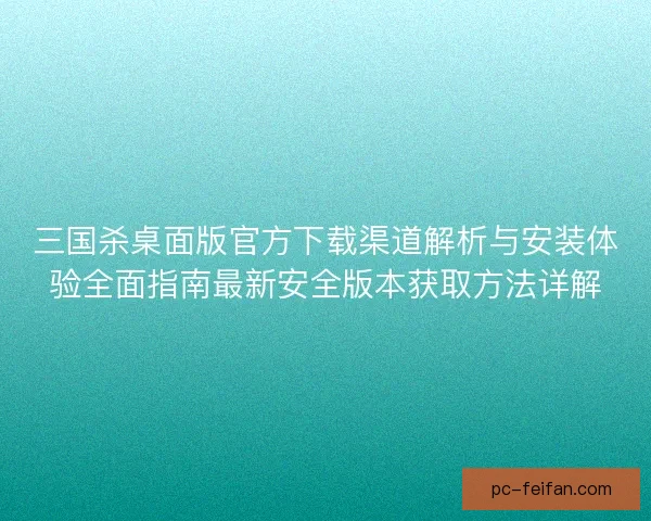 三国杀桌面版官方下载渠道解析与安装体验全面指南最新安全版本获取方法详解