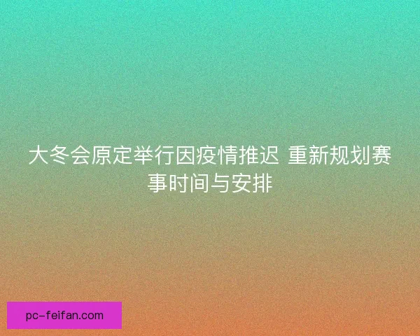 大冬会原定举行因疫情推迟 重新规划赛事时间与安排