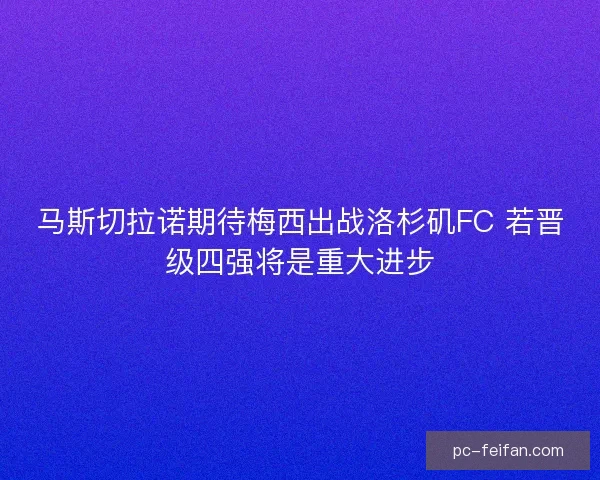 马斯切拉诺期待梅西出战洛杉矶FC 若晋级四强将是重大进步