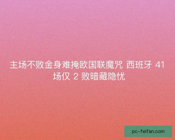 主场不败金身难掩欧国联魔咒 西班牙 41 场仅 2 败暗藏隐忧