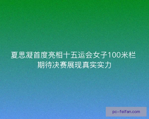 夏思凝首度亮相十五运会女子100米栏 期待决赛展现真实实力