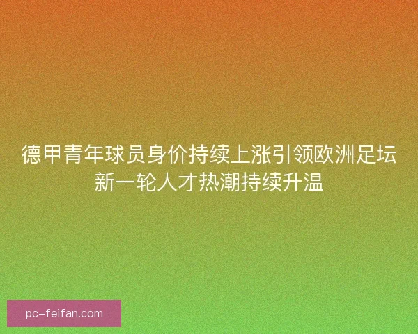 德甲青年球员身价持续上涨引领欧洲足坛新一轮人才热潮持续升温