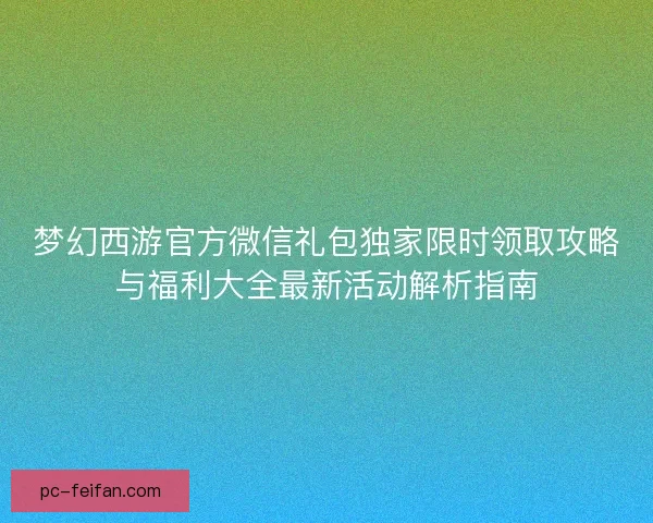 梦幻西游官方微信礼包独家限时领取攻略与福利大全最新活动解析指南