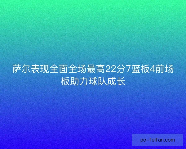 萨尔表现全面全场最高22分7篮板4前场板助力球队成长