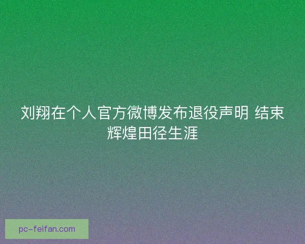 刘翔在个人官方微博发布退役声明 结束辉煌田径生涯 刘翔在个人官方微博发布退役声明 结束辉煌田径生涯