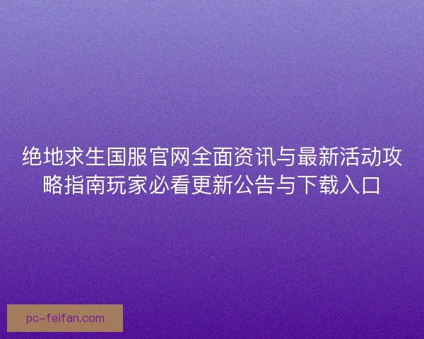 绝地求生国服官网全面资讯与最新活动攻略指南玩家必看更新公告与下载入口